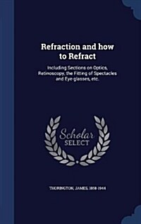 Refraction and How to Refract: Including Sections on Optics, Retinoscopy, the Fitting of Spectacles and Eye-Glasses, Etc. (Hardcover)