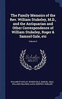 The Family Memoirs of the REV. William Stukeley, M.D., and the Antiquarian and Other Correspondence of William Stukeley, Roger & Samuel Gale, Etc; Vol (Hardcover)