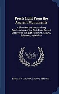 Fresh Light from the Ancient Monuments: A Sketch of the Most Striking Confirmations of the Bible from Recent Discoveries in Egypt, Palestine, Assyria, (Hardcover)