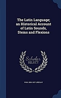 The Latin Language; An Historical Account of Latin Sounds, Stems and Flexions (Hardcover)