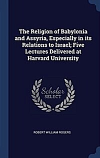 The Religion of Babylonia and Assyria, Especially in Its Relations to Israel; Five Lectures Delivered at Harvard University (Hardcover)