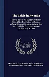The Crisis in Rwanda: Hearing Before the Subcommittee on Africa of the Committee on Foreign Affairs, House of Representatives, One Hundred T (Hardcover)