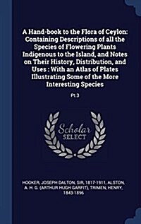 A Hand-Book to the Flora of Ceylon: Containing Descriptions of All the Species of Flowering Plants Indigenous to the Island, and Notes on Their Histor (Hardcover)