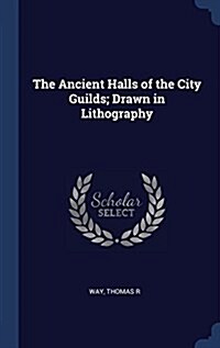 The Ancient Halls of the City Guilds; Drawn in Lithography (Hardcover)