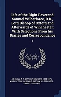 Life of the Right Reverend Samuel Wilberforce, D.D., Lord Bishop of Oxford and Afterwards of Winchester: With Selections from His Diaries and Correspo (Hardcover)