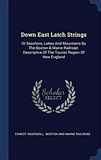 Down East Latch Strings: Or Seashore, Lakes and Mountains by the Boston & Maine Railroad. Descriptive of the Tourist Region of New England (Hardcover)