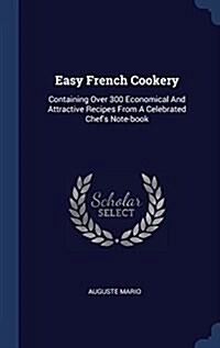Easy French Cookery: Containing Over 300 Economical and Attractive Recipes from a Celebrated Chefs Note-Book (Hardcover)