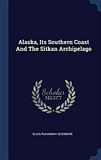 Alaska, Its Southern Coast and the Sitkan Archipelago (Hardcover)