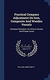 Practical Compass Adjustment on Iron, Composite and Wooden Vessels: Compass Deviation, Its Various Causes and Proper Cures (Hardcover)