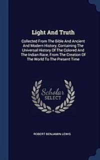 Light and Truth: Collected from the Bible and Ancient and Modern History, Containing the Universal History of the Colored and the India (Hardcover)
