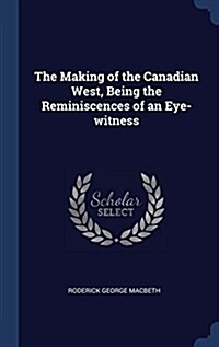 The Making of the Canadian West, Being the Reminiscences of an Eye-Witness (Hardcover)