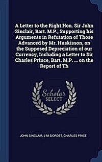 A Letter to the Right Hon. Sir John Sinclair, Bart. M.P., Supporting His Arguments in Refutation of Those Advanced by Mr. Huskisson, on the Supposed D (Hardcover)