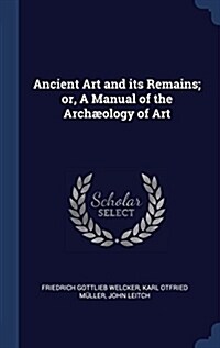 Ancient Art and Its Remains; Or, a Manual of the Archaeology of Art (Hardcover)