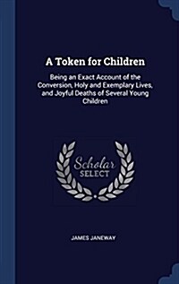 A Token for Children: Being an Exact Account of the Conversion, Holy and Exemplary Lives, and Joyful Deaths of Several Young Children (Hardcover)