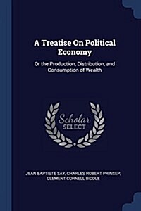 A Treatise on Political Economy: Or the Production, Distribution, and Consumption of Wealth (Paperback)