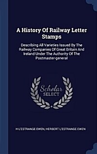 A History of Railway Letter Stamps: Describing All Varieties Issued by the Railway Companies of Great Britain and Ireland Under the Authority of the P (Hardcover)