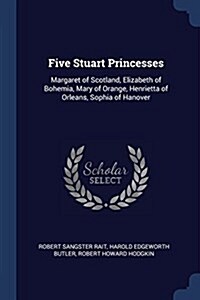 Five Stuart Princesses: Margaret of Scotland, Elizabeth of Bohemia, Mary of Orange, Henrietta of Orleans, Sophia of Hanover (Paperback)