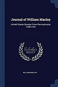 Journal of William Maclay: United States Senator from Pennsylvania, 1789-1791 (Paperback)