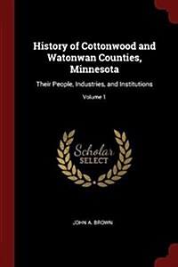 History of Cottonwood and Watonwan Counties, Minnesota: Their People, Industries, and Institutions; Volume 1 (Paperback)