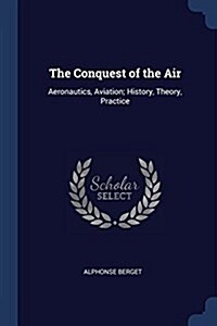 The Conquest of the Air: Aeronautics, Aviation; History, Theory, Practice (Paperback)