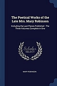 The Poetical Works of the Late Mrs. Mary Robinson: Including the Last Pieces Published: The Three Volumes Complete in One (Paperback)