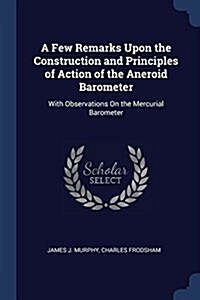 A Few Remarks Upon the Construction and Principles of Action of the Aneroid Barometer: With Observations on the Mercurial Barometer (Paperback)