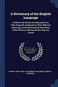 A Dictionary of the English Language: In Which the Words Are Deduced from Their Originals, Explained in Their Different Meanings, and Authorized by th (Paperback)