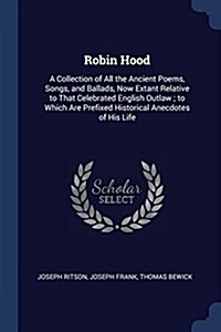Robin Hood: A Collection of All the Ancient Poems, Songs, and Ballads, Now Extant Relative to That Celebrated English Outlaw; To W (Paperback)