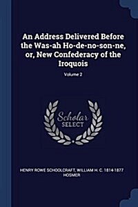 An Address Delivered Before the Was-Ah Ho-de-No-Son-Ne, Or, New Confederacy of the Iroquois; Volume 2 (Paperback)