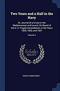 Two Years and a Half in the Navy: Or, Journal of a Cruise in the Mediterranean and Levant, on Board of the U. S. Frigate Constellation, in the Years 1 (Paperback)
