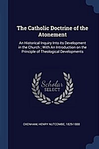 The Catholic Doctrine of the Atonement: An Historical Inquiry Into Its Development in the Church; With an Introduction on the Principle of Theological (Paperback)