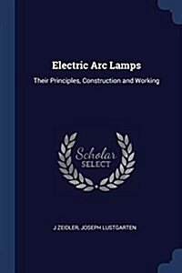 Electric ARC Lamps: Their Principles, Construction and Working (Paperback)