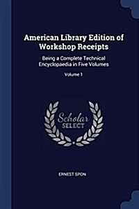 American Library Edition of Workshop Receipts: Being a Complete Technical Encyclopaedia in Five Volumes; Volume 1 (Paperback)