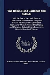 The Robin Hood Garlands and Ballads: With the Tale of the Lytell Geste: A Collection of All the Poems, Songs and Ballads Relating to This Celebrated Y (Paperback)