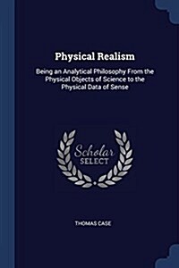 Physical Realism: Being an Analytical Philosophy from the Physical Objects of Science to the Physical Data of Sense (Paperback)