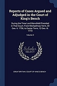 Reports of Cases Argued and Adjudged in the Court of Kings Bench: During the Time Lord Mansfield Presided in That Court; From Michaelmas Term, 30 Geo (Paperback)