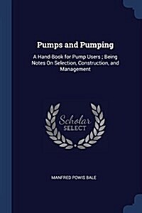 Pumps and Pumping: A Hand-Book for Pump Users; Being Notes on Selection, Construction, and Management (Paperback)