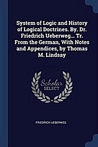 System of Logic and History of Logical Doctrines. By. Dr. Friedrich Ueberweg... Tr. from the German, with Notes and Appendices, by Thomas M. Lindsay (Paperback)