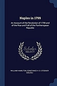 Naples in 1799: An Account of the Revolution of 1799 and of the Rise and Fall of the Parthenopean Republic (Paperback)