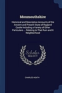 Monmouthshire: Historical and Descriptive Accounts of the Ancient and Present State of Ragland Castle Including a Variety of Other Pa (Paperback)