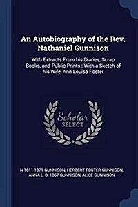 An Autobiography of the REV. Nathaniel Gunnison: With Extracts from His Diaries, Scrap Books, and Public Prints: With a Sketch of His Wife, Ann Louisa (Paperback)