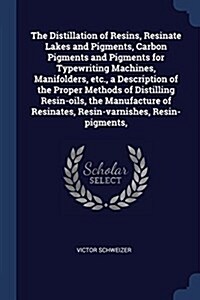 The Distillation of Resins, Resinate Lakes and Pigments, Carbon Pigments and Pigments for Typewriting Machines, Manifolders, Etc., a Description of th (Paperback)