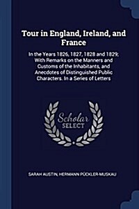 Tour in England, Ireland, and France: In the Years 1826, 1827, 1828 and 1829; With Remarks on the Manners and Customs of the Inhabitants, and Anecdote (Paperback)