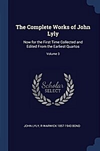 The Complete Works of John Lyly: Now for the First Time Collected and Edited from the Earliest Quartos; Volume 3 (Paperback)