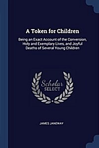 A Token for Children: Being an Exact Account of the Conversion, Holy and Exemplary Lives, and Joyful Deaths of Several Young Children (Paperback)