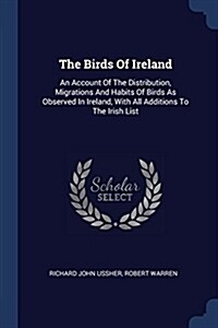 The Birds of Ireland: An Account of the Distribution, Migrations and Habits of Birds as Observed in Ireland, with All Additions to the Irish (Paperback)