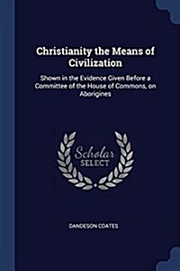 Christianity the Means of Civilization: Shown in the Evidence Given Before a Committee of the House of Commons, on Aborigines (Paperback)