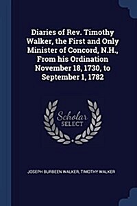 Diaries of REV. Timothy Walker, the First and Only Minister of Concord, N.H., from His Ordination November 18, 1730, to September 1, 1782 (Paperback)