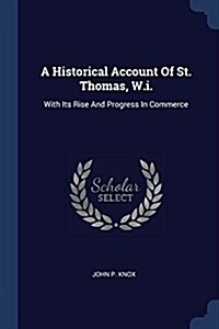A Historical Account of St. Thomas, W.I.: With Its Rise and Progress in Commerce (Paperback)