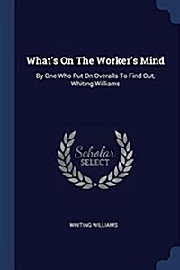 Whats on the Workers Mind: By One Who Put on Overalls to Find Out, Whiting Williams (Paperback)